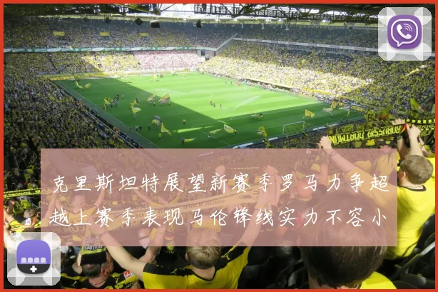 克里斯坦特展望新赛季罗马力争超越上赛季表现马伦锋线实力不容小觑
