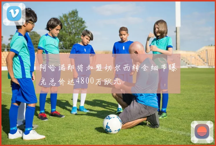 阿哈诺即将加盟切尔西转会细节曝光总价达4800万欧元