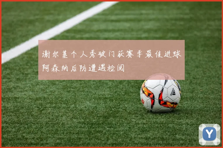 谢尔基个人秀破门获赛季最佳进球阿森纳后防遭遇检阅