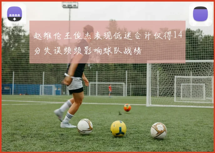 赵维伦王俊杰表现低迷合计仅得14分失误频频影响球队战绩