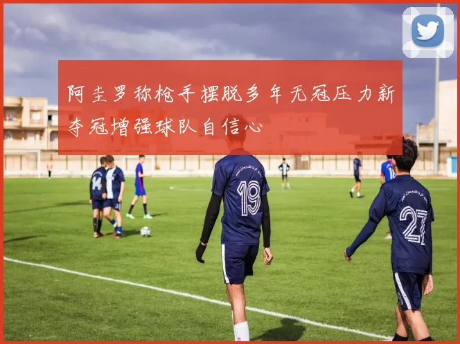 阿圭罗称枪手摆脱多年无冠压力新夺冠增强球队自信心