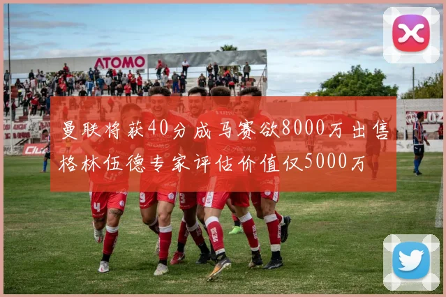 曼联将获40分成马赛欲8000万出售格林伍德专家评估价值仅5000万