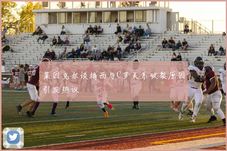 莱因克尔谈梅西与C罗关系破裂原因引发热议