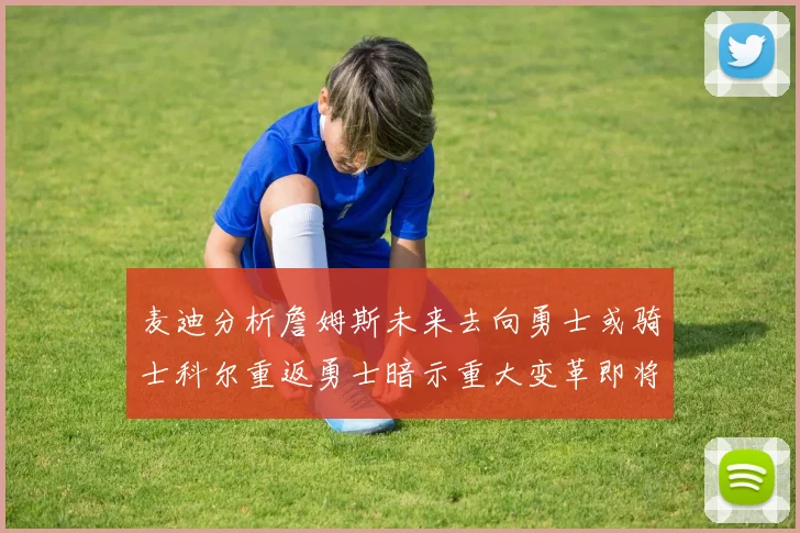 麦迪分析詹姆斯未来去向勇士或骑士科尔重返勇士暗示重大变革即将来临