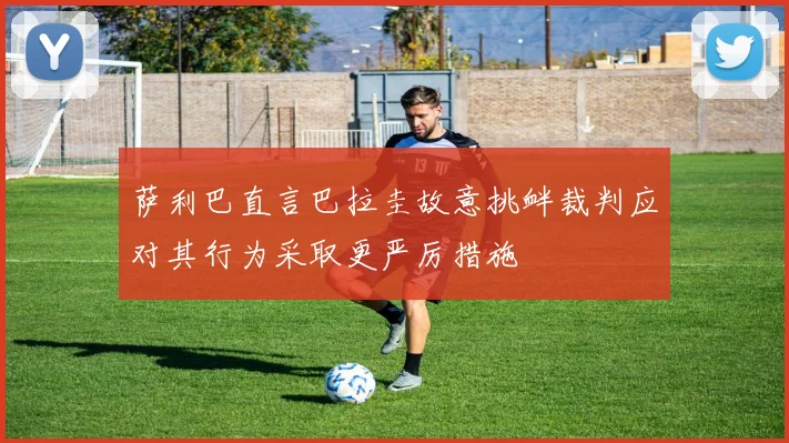 萨利巴直言巴拉圭故意挑衅裁判应对其行为采取更严厉措施