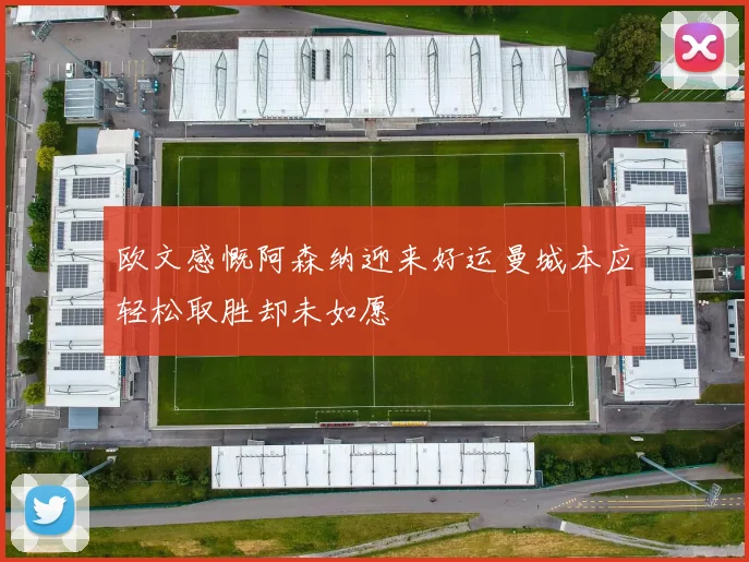 欧文感慨阿森纳迎来好运曼城本应轻松取胜却未如愿