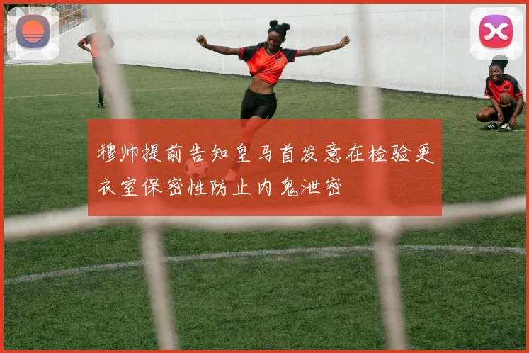 穆帅提前告知皇马首发意在检验更衣室保密性防止内鬼泄密