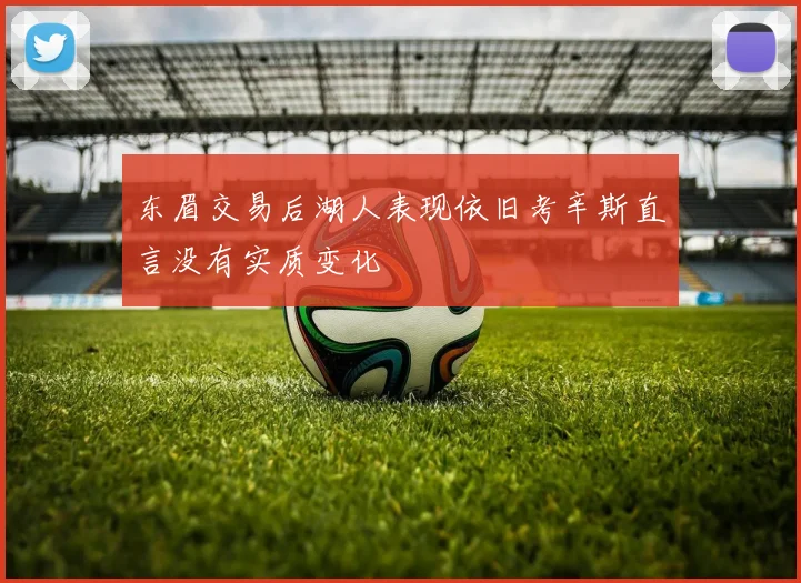 东眉交易后湖人表现依旧考辛斯直言没有实质变化