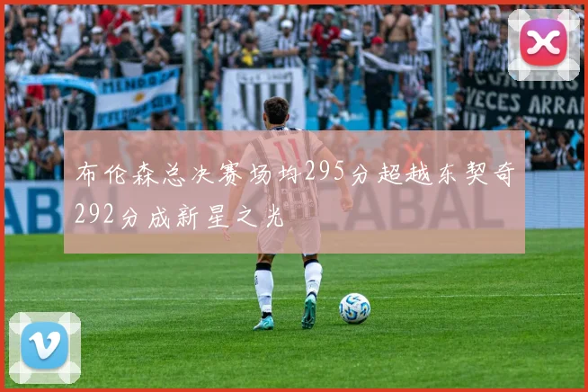 布伦森总决赛场均295分超越东契奇292分成新星之光