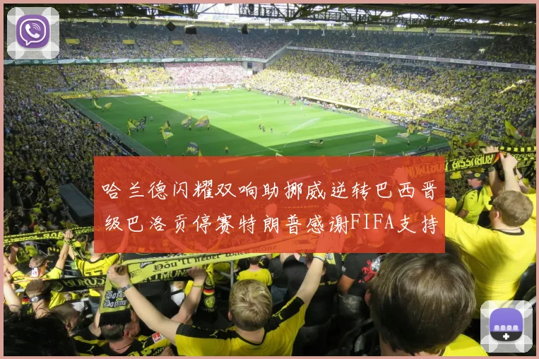 哈兰德闪耀双响助挪威逆转巴西晋级巴洛贡停赛特朗普感谢FIFA支持