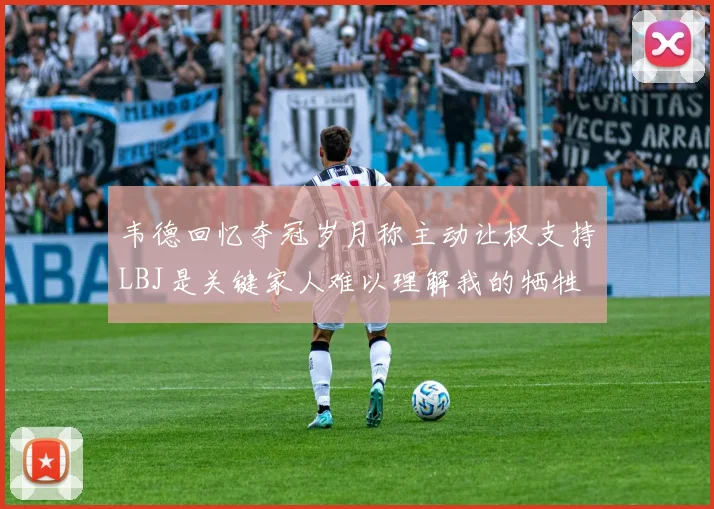 韦德回忆夺冠岁月称主动让权支持LBJ是关键家人难以理解我的牺牲