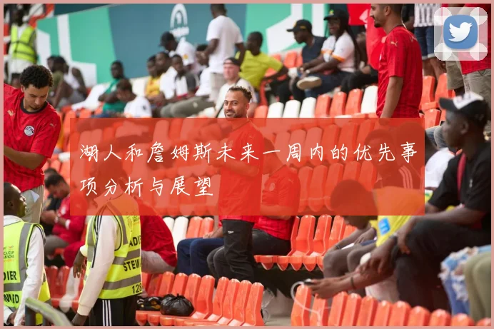 湖人和詹姆斯未来一周内的优先事项分析与展望