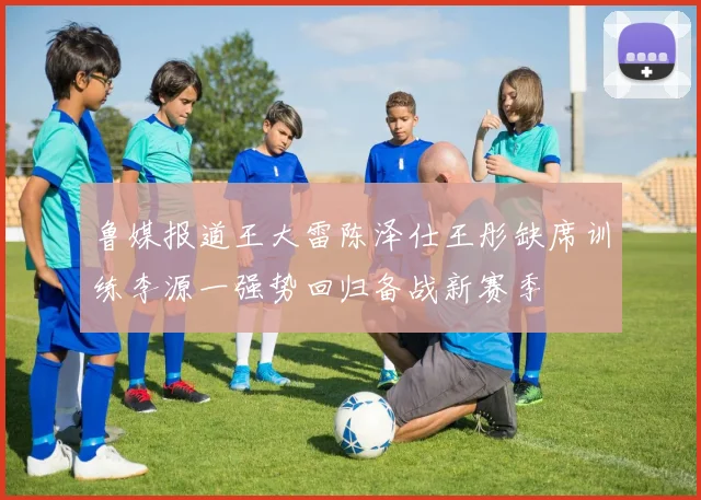 鲁媒报道王大雷陈泽仕王彤缺席训练李源一强势回归备战新赛季