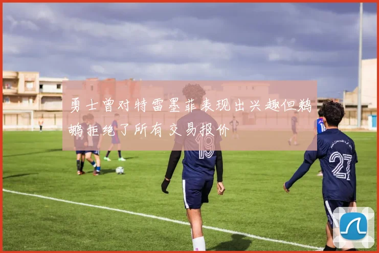 勇士曾对特雷墨菲表现出兴趣但鹈鹕拒绝了所有交易报价