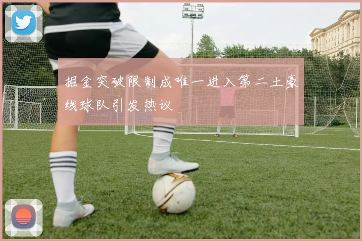 掘金突破限制成唯一进入第二土豪线球队引发热议