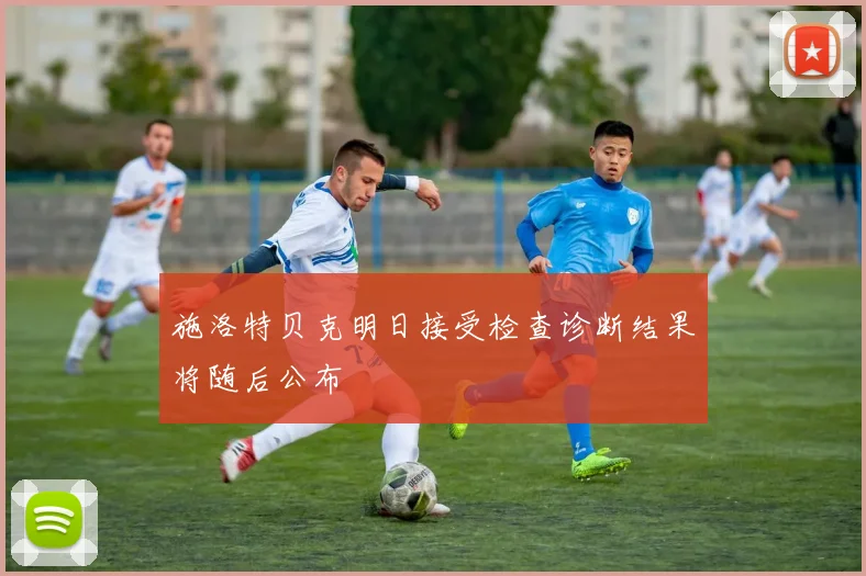 施洛特贝克明日接受检查诊断结果将随后公布