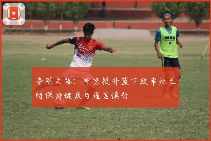 争冠之路：申京提升篮下效率杜兰特保持健康与谨言慎行
