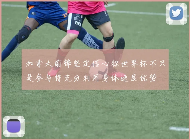 加拿大前锋坚定信心称世界杯不只是参与将充分利用身体速度优势