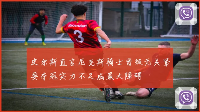 皮尔斯直言尼克斯骑士晋级无关紧要夺冠实力不足成最大障碍