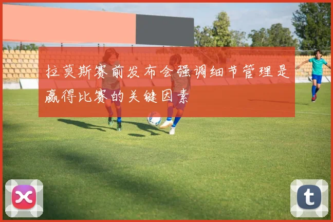 拉莫斯赛前发布会强调细节管理是赢得比赛的关键因素