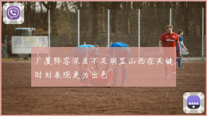 广厦阵容深度不足明显山西在关键时刻表现更为出色